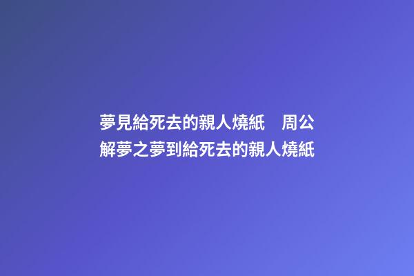 夢見給死去的親人燒紙　周公解夢之夢到給死去的親人燒紙